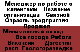 Менеджер по работе с клиентами › Название организации ­ Связной › Отрасль предприятия ­ Продажи › Минимальный оклад ­ 27 500 - Все города Работа » Вакансии   . Дагестан респ.,Геологоразведка п.